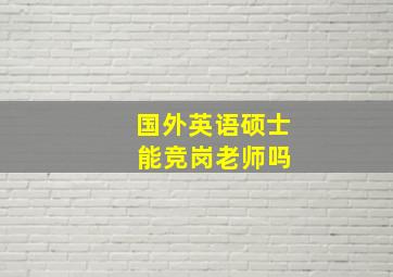 国外英语硕士 能竞岗老师吗